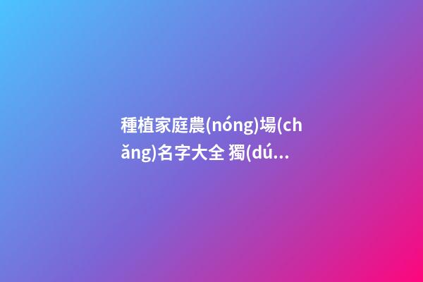 種植家庭農(nóng)場(chǎng)名字大全 獨(dú)特好聽公司名字,起名之家-第1張-公司起名-玄機(jī)派